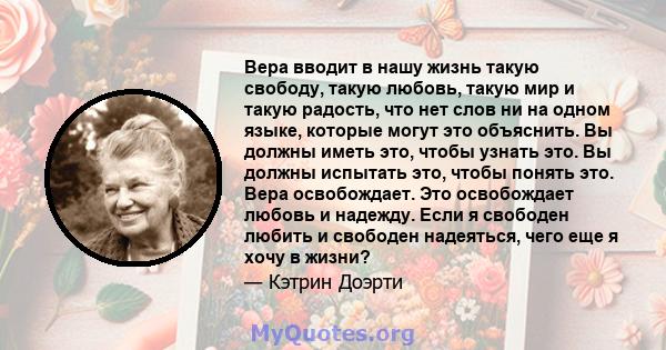 Вера вводит в нашу жизнь такую ​​свободу, такую ​​любовь, такую ​​мир и такую ​​радость, что нет слов ни на одном языке, которые могут это объяснить. Вы должны иметь это, чтобы узнать это. Вы должны испытать это, чтобы