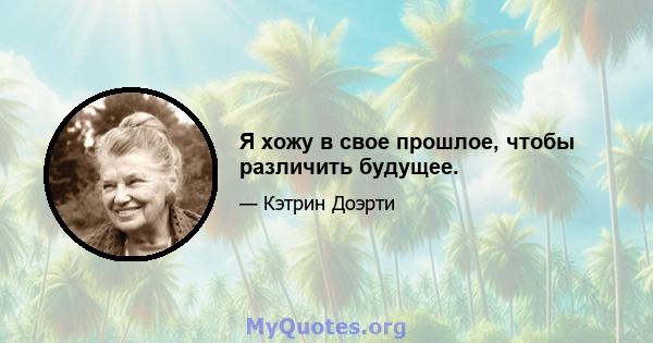 Я хожу в свое прошлое, чтобы различить будущее.