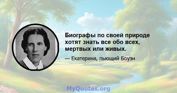 Биографы по своей природе хотят знать все обо всех, мертвых или живых.