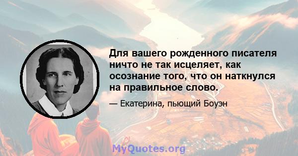 Для вашего рожденного писателя ничто не так исцеляет, как осознание того, что он наткнулся на правильное слово.