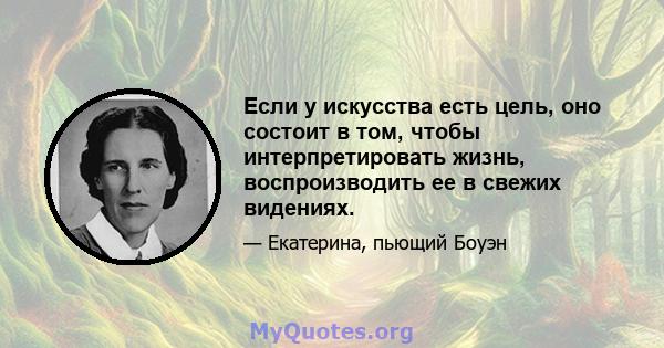 Если у искусства есть цель, оно состоит в том, чтобы интерпретировать жизнь, воспроизводить ее в свежих видениях.