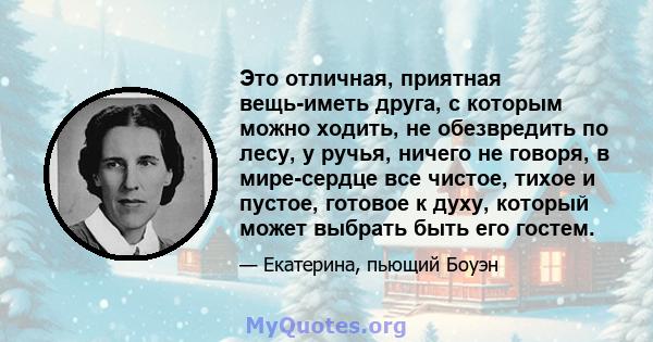 Это отличная, приятная вещь-иметь друга, с которым можно ходить, не обезвредить по лесу, у ручья, ничего не говоря, в мире-сердце все чистое, тихое и пустое, готовое к духу, который может выбрать быть его гостем.