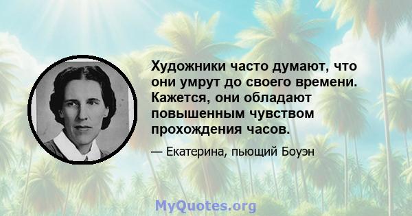 Художники часто думают, что они умрут до своего времени. Кажется, они обладают повышенным чувством прохождения часов.