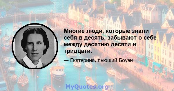 Многие люди, которые знали себя в десять, забывают о себе между десятию десяти и тридцати.