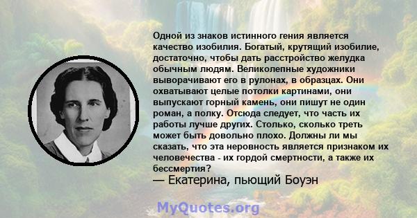 Одной из знаков истинного гения является качество изобилия. Богатый, крутящий изобилие, достаточно, чтобы дать расстройство желудка обычным людям. Великолепные художники выворачивают его в рулонах, в образцах. Они