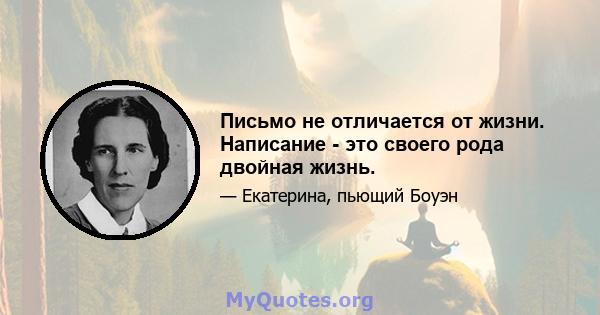 Письмо не отличается от жизни. Написание - это своего рода двойная жизнь.