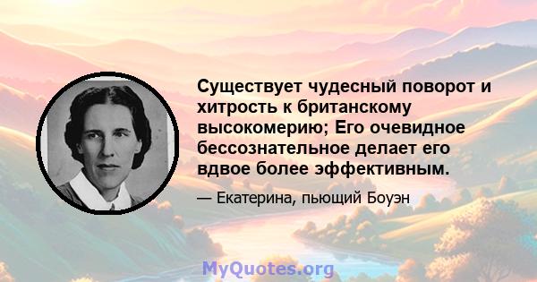 Существует чудесный поворот и хитрость к британскому высокомерию; Его очевидное бессознательное делает его вдвое более эффективным.