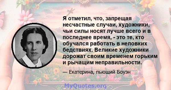 Я отметил, что, запрещая несчастные случаи, художники, чьи силы носят лучше всего и в последнее время, - это те, кто обучался работать в неловких бедствиях. Великие художники дорожат своим временем горьким и рычащим