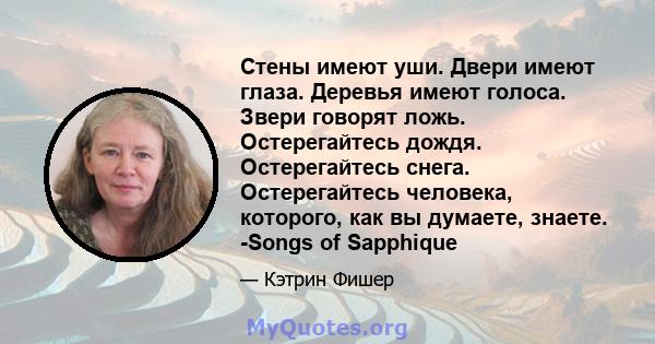 Стены имеют уши. Двери имеют глаза. Деревья имеют голоса. Звери говорят ложь. Остерегайтесь дождя. Остерегайтесь снега. Остерегайтесь человека, которого, как вы думаете, знаете. -Songs of Sapphique