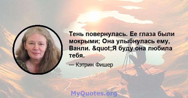 Тень повернулась. Ее глаза были мокрыми; Она улыбнулась ему, Ванли. "Я буду она любила тебя.