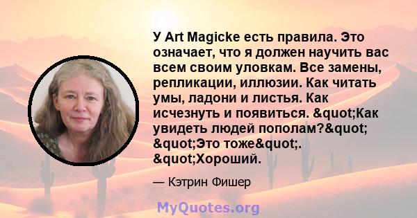 У Art Magicke есть правила. Это означает, что я должен научить вас всем своим уловкам. Все замены, репликации, иллюзии. Как читать умы, ладони и листья. Как исчезнуть и появиться. "Как увидеть людей пополам?"