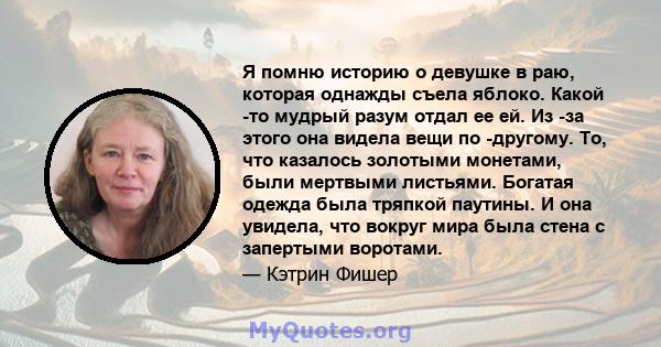 Я помню историю о девушке в раю, которая однажды съела яблоко. Какой -то мудрый разум отдал ее ей. Из -за этого она видела вещи по -другому. То, что казалось золотыми монетами, были мертвыми листьями. Богатая одежда