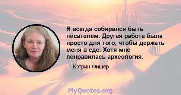 Я всегда собирался быть писателем. Другая работа была просто для того, чтобы держать меня в еде. Хотя мне понравилась археология.