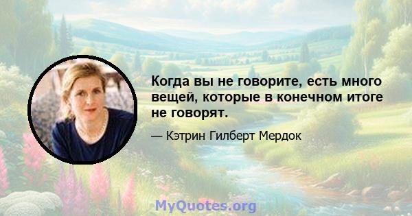 Когда вы не говорите, есть много вещей, которые в конечном итоге не говорят.