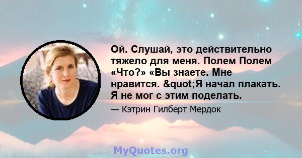 Ой. Слушай, это действительно тяжело для меня. Полем Полем «Что?» «Вы знаете. Мне нравится. "Я начал плакать. Я не мог с этим поделать.