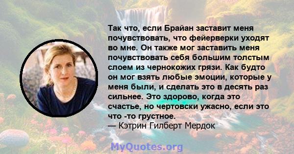 Так что, если Брайан заставит меня почувствовать, что фейерверки уходят во мне. Он также мог заставить меня почувствовать себя большим толстым слоем из чернокожих грязи. Как будто он мог взять любые эмоции, которые у