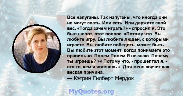 Все напуганы. Так напуганы, что иногда они не могут спать. Или есть. Или держите свой вес. «Тогда зачем играть?» - спросил я. Это был шепот, этот вопрос. «Потому что. Вы любите игру. Вы любите людей, с которыми играете. 