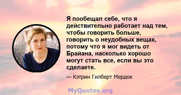 Я пообещал себе, что я действительно работает над тем, чтобы говорить больше, говорить о неудобных вещах, потому что я мог видеть от Брайана, насколько хорошо могут стать все, если вы это сделаете.