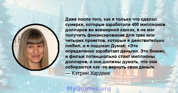 Даже после того, как я только что сделал сумерки, которые заработали 400 миллионов долларов во всемирной кассах, я не мог получить финансирование для трех или четырех проектов, которые я действительно любил, и я подумал 