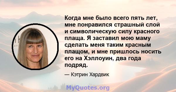 Когда мне было всего пять лет, мне понравился страшный слой и символическую силу красного плаща. Я заставил мою маму сделать меня таким красным плащом, и мне пришлось носить его на Хэллоуин, два года подряд.