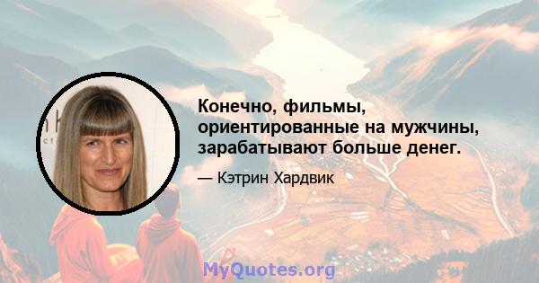 Конечно, фильмы, ориентированные на мужчины, зарабатывают больше денег.