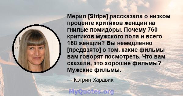 Мерил [Stripe] рассказала о низком проценте критиков женщин на гнилые помидоры. Почему 760 критиков мужского пола и всего 168 женщин? Вы немедленно [предвзято] о том, какие фильмы вам говорят посмотреть. Что вам