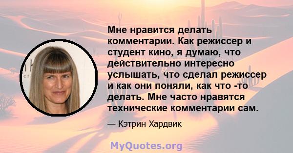 Мне нравится делать комментарии. Как режиссер и студент кино, я думаю, что действительно интересно услышать, что сделал режиссер и как они поняли, как что -то делать. Мне часто нравятся технические комментарии сам.