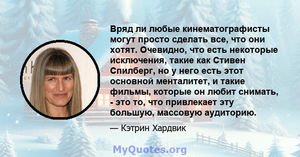 Вряд ли любые кинематографисты могут просто сделать все, что они хотят. Очевидно, что есть некоторые исключения, такие как Стивен Спилберг, но у него есть этот основной менталитет, и такие фильмы, которые он любит