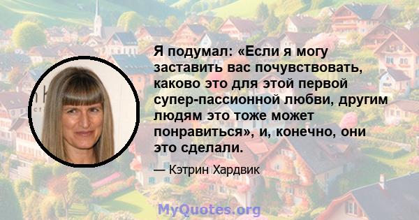 Я подумал: «Если я могу заставить вас почувствовать, каково это для этой первой супер-пассионной любви, другим людям это тоже может понравиться», и, конечно, они это сделали.