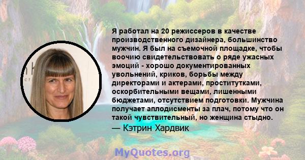 Я работал на 20 режиссеров в качестве производственного дизайнера, большинство мужчин. Я был на съемочной площадке, чтобы воочию свидетельствовать о ряде ужасных эмоций - хорошо документированных увольнений, криков,