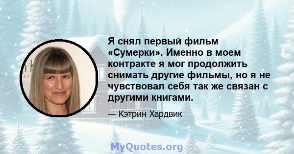 Я снял первый фильм «Сумерки». Именно в моем контракте я мог продолжить снимать другие фильмы, но я не чувствовал себя так же связан с другими книгами.