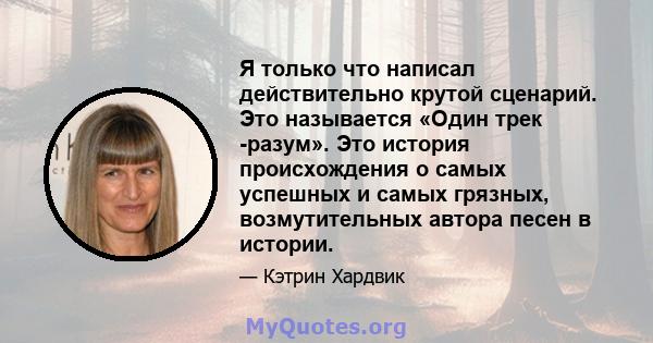 Я только что написал действительно крутой сценарий. Это называется «Один трек -разум». Это история происхождения о самых успешных и самых грязных, возмутительных автора песен в истории.