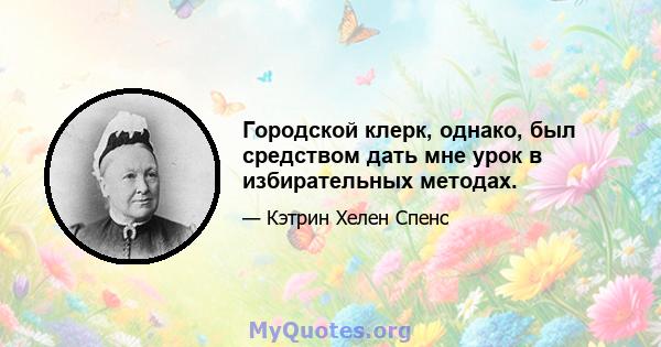 Городской клерк, однако, был средством дать мне урок в избирательных методах.