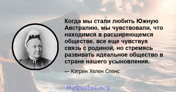 Когда мы стали любить Южную Австралию, мы чувствовали, что находимся в расширяющемся обществе, все еще чувствуя связь с родиной, но стремясь развивать идеальное общество в стране нашего усыновления.