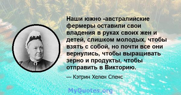 Наши южно -австралийские фермеры оставили свои владения в руках своих жен и детей, слишком молодых, чтобы взять с собой, но почти все они вернулись, чтобы выращивать зерно и продукты, чтобы отправить в Викторию.