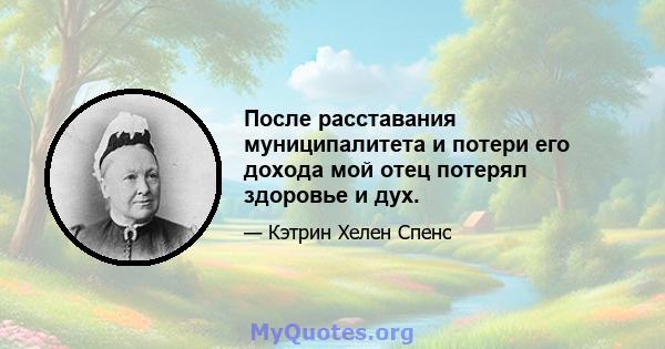 После расставания муниципалитета и потери его дохода мой отец потерял здоровье и дух.