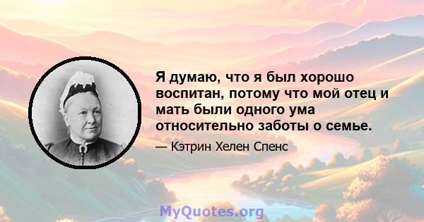 Я думаю, что я был хорошо воспитан, потому что мой отец и мать были одного ума относительно заботы о семье.