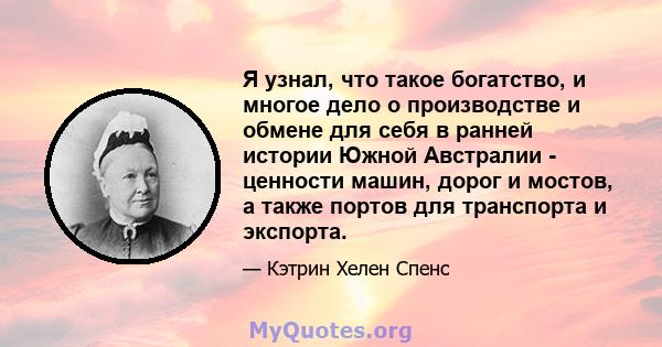 Я узнал, что такое богатство, и многое дело о производстве и обмене для себя в ранней истории Южной Австралии - ценности машин, дорог и мостов, а также портов для транспорта и экспорта.