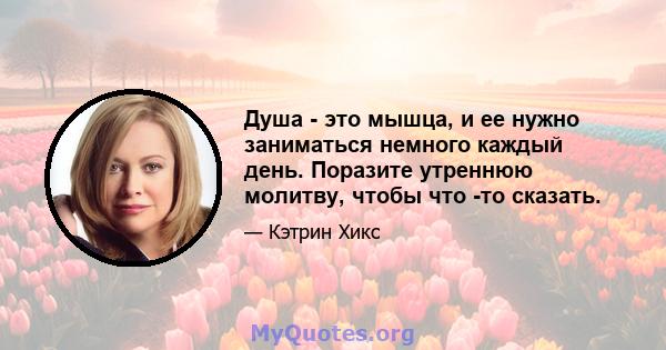 Душа - это мышца, и ее нужно заниматься немного каждый день. Поразите утреннюю молитву, чтобы что -то сказать.