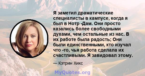 Я заметил драматические специалисты в кампусе, когда я был в Нотр -Дам. Они просто казались более свободными духами, чем остальные из нас. В их работе была радость; Они были единственными, кто изучал что -то, чья работа 