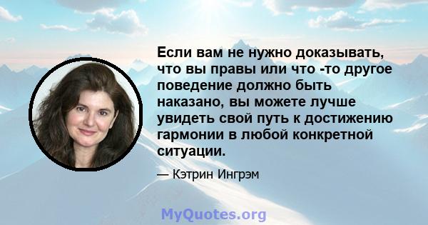 Если вам не нужно доказывать, что вы правы или что -то другое поведение должно быть наказано, вы можете лучше увидеть свой путь к достижению гармонии в любой конкретной ситуации.