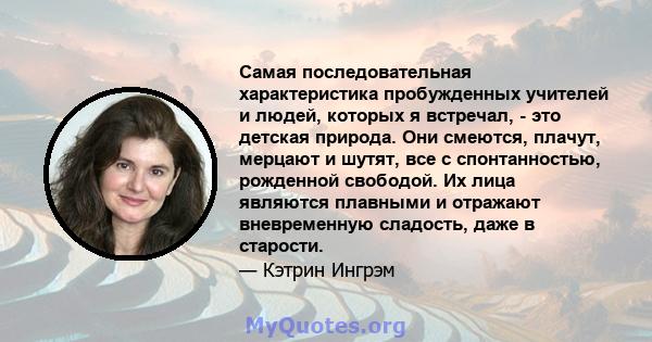 Самая последовательная характеристика пробужденных учителей и людей, которых я встречал, - это детская природа. Они смеются, плачут, мерцают и шутят, все с спонтанностью, рожденной свободой. Их лица являются плавными и