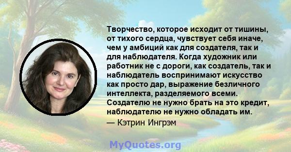 Творчество, которое исходит от тишины, от тихого сердца, чувствует себя иначе, чем у амбиций как для создателя, так и для наблюдателя. Когда художник или работник не с дороги, как создатель, так и наблюдатель