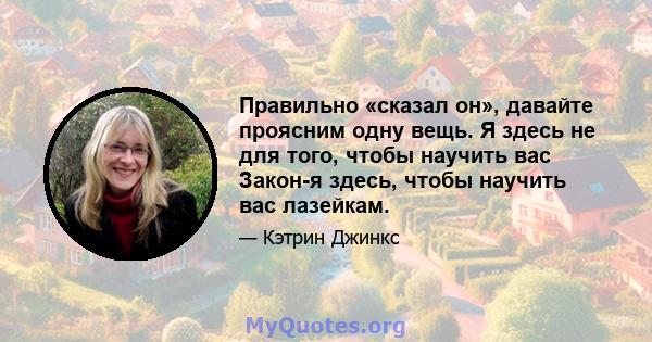 Правильно «сказал он», давайте проясним одну вещь. Я здесь не для того, чтобы научить вас Закон-я здесь, чтобы научить вас лазейкам.