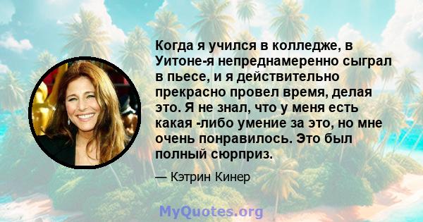 Когда я учился в колледже, в Уитоне-я непреднамеренно сыграл в пьесе, и я действительно прекрасно провел время, делая это. Я не знал, что у меня есть какая -либо умение за это, но мне очень понравилось. Это был полный