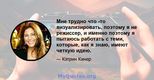 Мне трудно что -то визуализировать, поэтому я не режиссер, и именно поэтому я пытаюсь работать с теми, которые, как я знаю, имеют четкую идею.