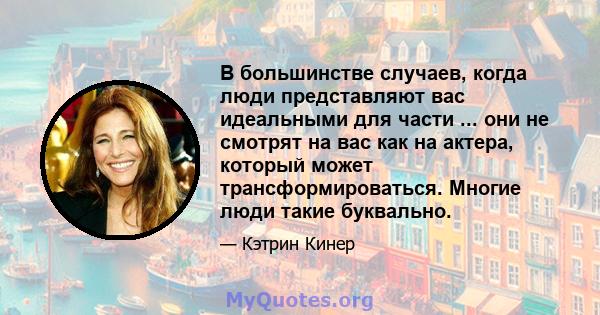 В большинстве случаев, когда люди представляют вас идеальными для части ... они не смотрят на вас как на актера, который может трансформироваться. Многие люди такие буквально.