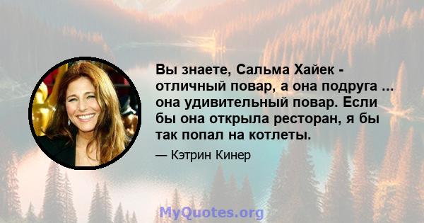 Вы знаете, Сальма Хайек - отличный повар, а она подруга ... она удивительный повар. Если бы она открыла ресторан, я бы так попал на котлеты.