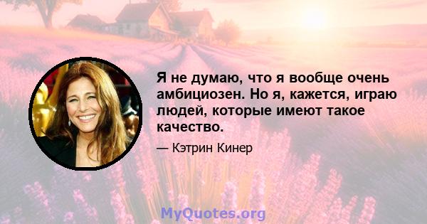 Я не думаю, что я вообще очень амбициозен. Но я, кажется, играю людей, которые имеют такое качество.