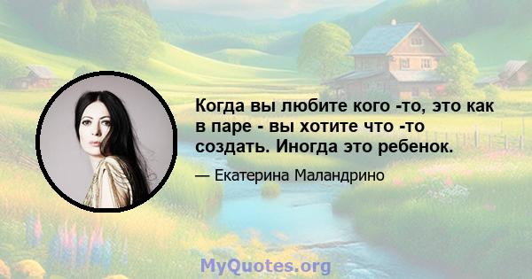 Когда вы любите кого -то, это как в паре - вы хотите что -то создать. Иногда это ребенок.